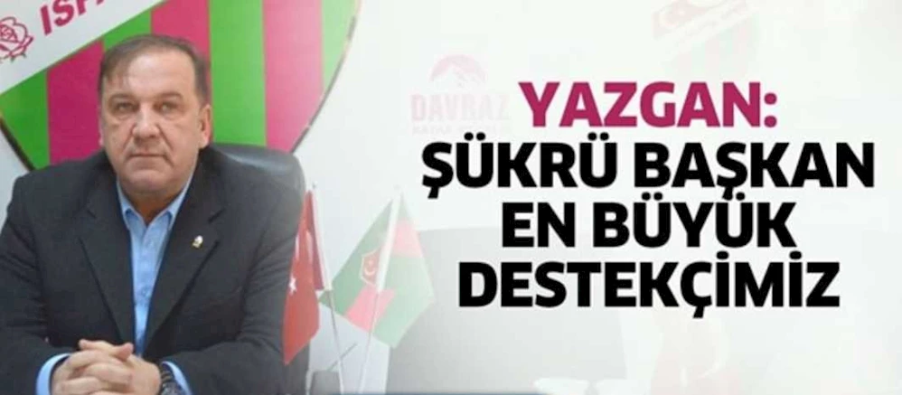 YAZGAN: ŞÜKRÜ BAŞKAN EN BÜYÜK DESTEKÇİMİZ