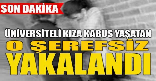 ÜNİVERSİTELİ KIZA KABUSU YAŞATAN O PİSLİK YAKALANDI