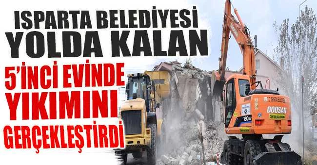 ISPARTA BELEDİYESİ YOLDA KALAN 5’İNCİ EVİNDE YIKIMINI GERÇEKLEŞTİRDİ
