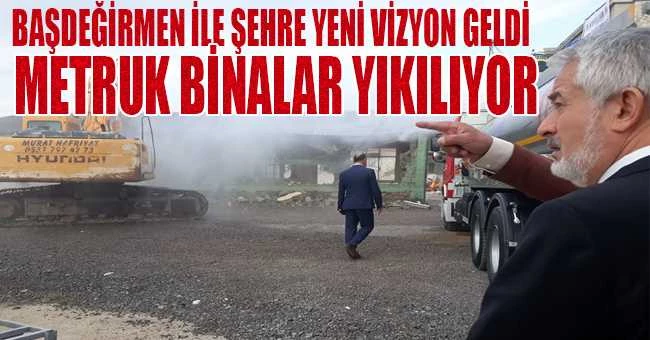 BAŞDEĞİRMEN İLE ŞEHRE VİZYON GELDİ: METRUK BİNALAR YIKILIYOR