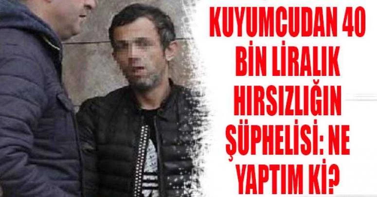Kuyumcudan 40 bin liralık hırsızlığın şüphelisi: Ne yaptım ki?