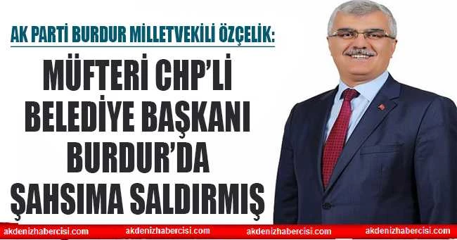 ÖZÇELİK: MÜFTERİ CHP’Lİ BELEDİYE BAŞKANI BURDURDA ŞAHSIMA SALDIRMIŞ