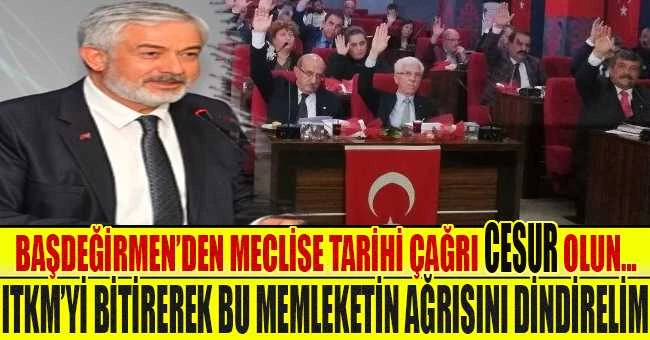 BAŞDEĞİRMEN’DEN MECLİSE TARİHİ ÇAĞRI CESUR OLUN...