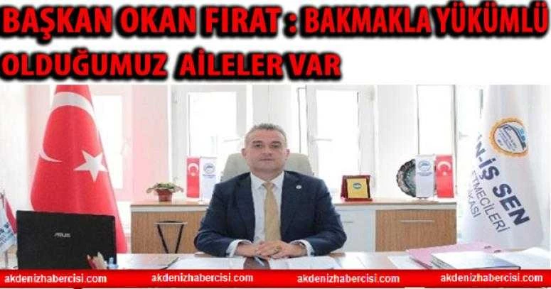 BAŞKAN OKAN FIRAT: BAKMAKLA YÜKÜMLÜ OLDUĞUMUZ AİLELER VAR